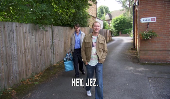 HEY, JEZ.  