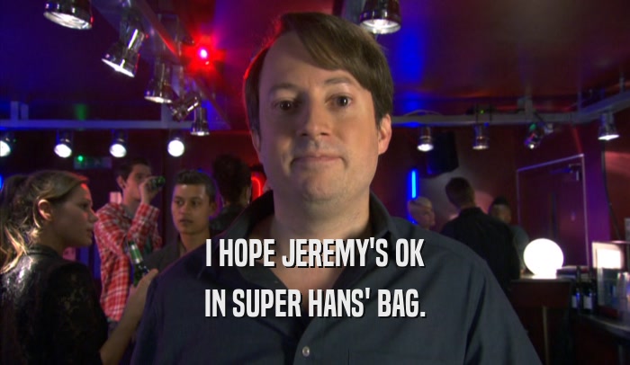 I HOPE JEREMY'S OK IN SUPER HANS' BAG. 