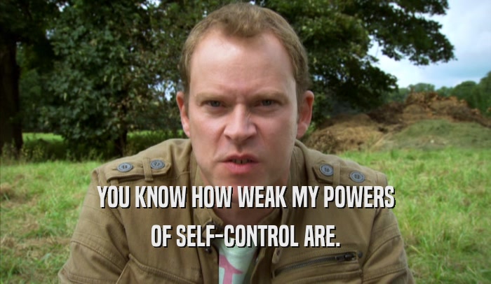 YOU KNOW HOW WEAK MY POWERS OF SELF-CONTROL ARE. 