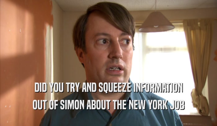 DID YOU TRY AND SQUEEZE INFORMATION OUT OF SIMON ABOUT THE NEW YORK JOB 