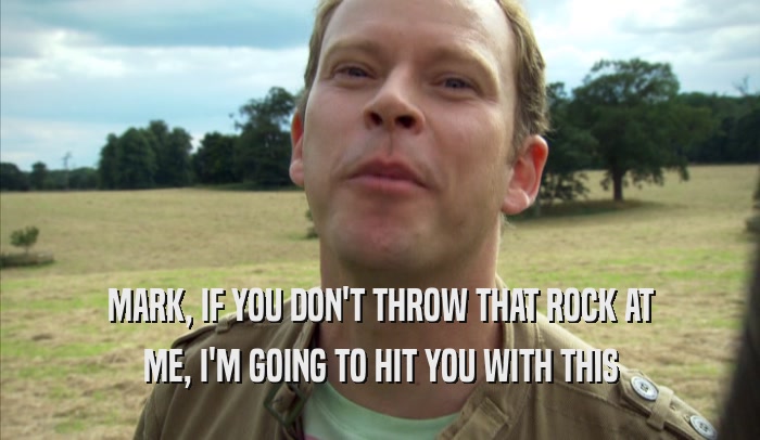 MARK, IF YOU DON'T THROW THAT ROCK AT ME, I'M GOING TO HIT YOU WITH THIS ME, I'M GOING TO HIT YOU WITH THIS