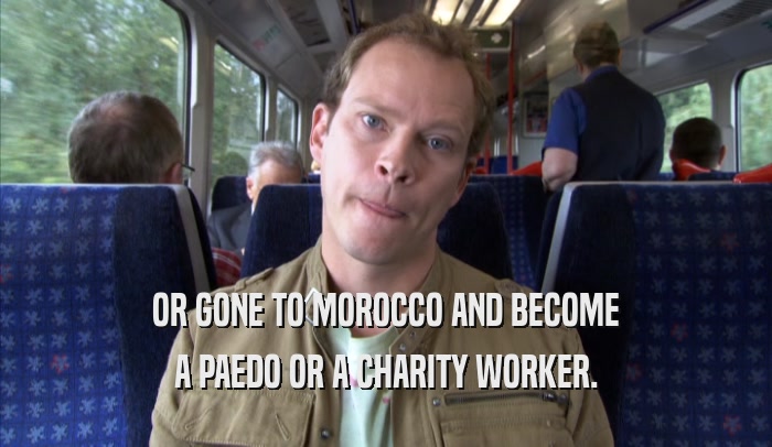 OR GONE TO MOROCCO AND BECOME A PAEDO OR A CHARITY WORKER. 