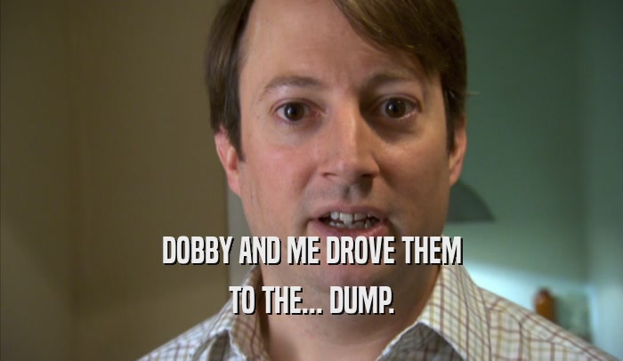 DOBBY AND ME DROVE THEM TO THE... DUMP. 
