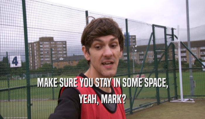 MAKE SURE YOU STAY IN SOME SPACE, YEAH, MARK? 