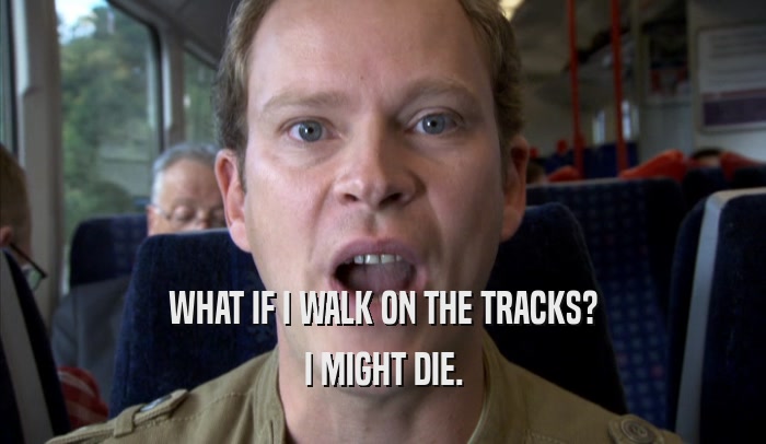 WHAT IF I WALK ON THE TRACKS?
 I MIGHT DIE.
 