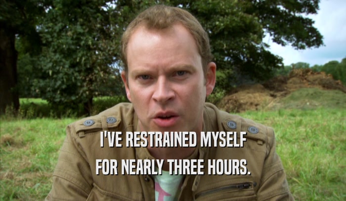 I'VE RESTRAINED MYSELF FOR NEARLY THREE HOURS. 