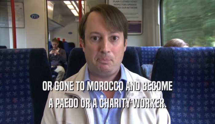 OR GONE TO MOROCCO AND BECOME A PAEDO OR A CHARITY WORKER. 