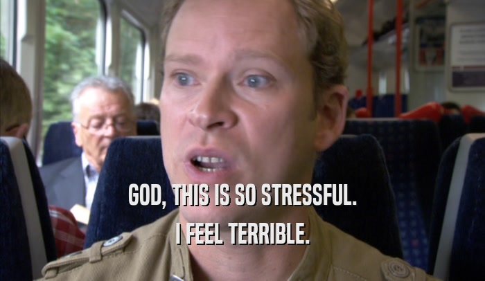 GOD, THIS IS SO STRESSFUL. I FEEL TERRIBLE. 