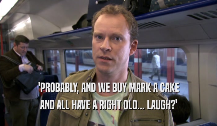 'PROBABLY, AND WE BUY MARK A CAKE AND ALL HAVE A RIGHT OLD... LAUGH?' 