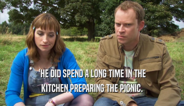 'HE DID SPEND A LONG TIME IN THE KITCHEN PREPARING THE PICNIC. 