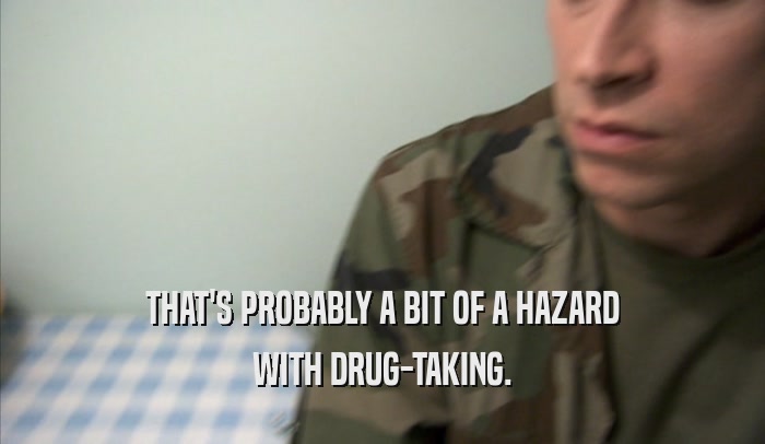 THAT'S PROBABLY A BIT OF A HAZARD WITH DRUG-TAKING. 