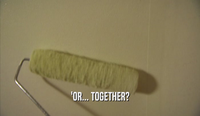 'OR... TOGETHER?  