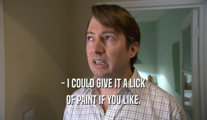 - I COULD GIVE IT A LICK OF PAINT IF YOU LIKE. OF PAINT IF YOU LIKE.