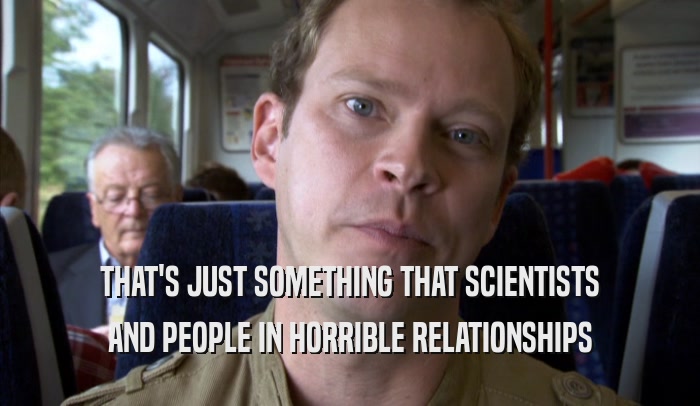 THAT'S JUST SOMETHING THAT SCIENTISTS AND PEOPLE IN HORRIBLE RELATIONSHIPS AND PEOPLE IN HORRIBLE RELATIONSHIPS