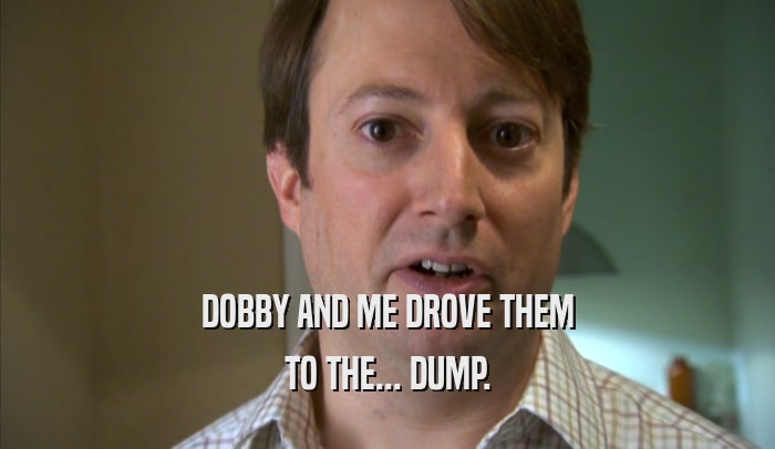 DOBBY AND ME DROVE THEM TO THE... DUMP. 