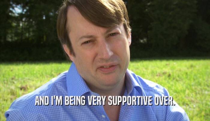 AND I'M BEING VERY SUPPORTIVE OVER.  