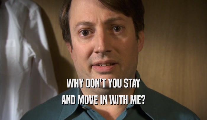 WHY DON'T YOU STAY AND MOVE IN WITH ME? 