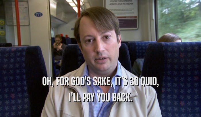 OH, FOR GOD'S SAKE, IT'S 30 QUID, I'LL PAY YOU BACK. 