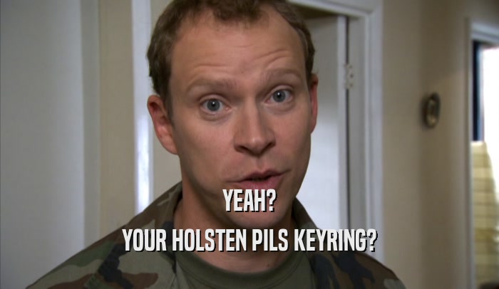 YEAH? YOUR HOLSTEN PILS KEYRING? 
