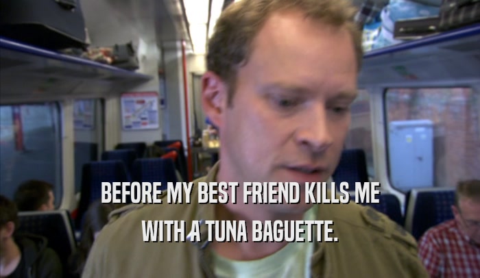 BEFORE MY BEST FRIEND KILLS ME WITH A TUNA BAGUETTE. 