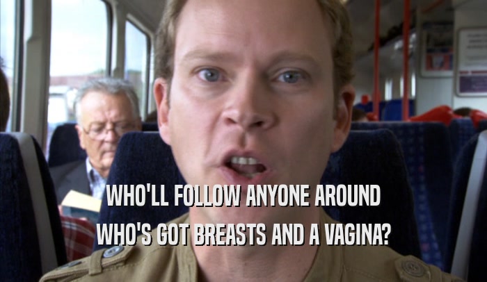 WHO'LL FOLLOW ANYONE AROUND WHO'S GOT BREASTS AND A VAGINA? 