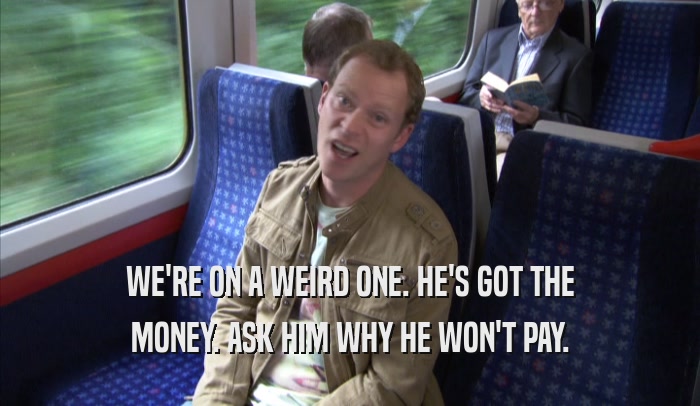 WE'RE ON A WEIRD ONE. HE'S GOT THE MONEY. ASK HIM WHY HE WON'T PAY. 