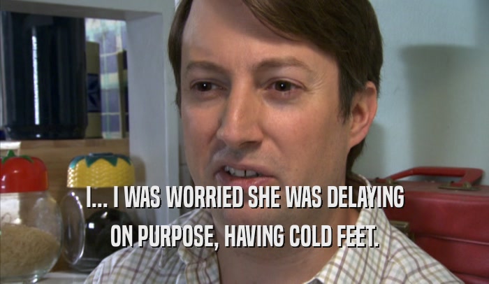 I... I WAS WORRIED SHE WAS DELAYING ON PURPOSE, HAVING COLD FEET. 