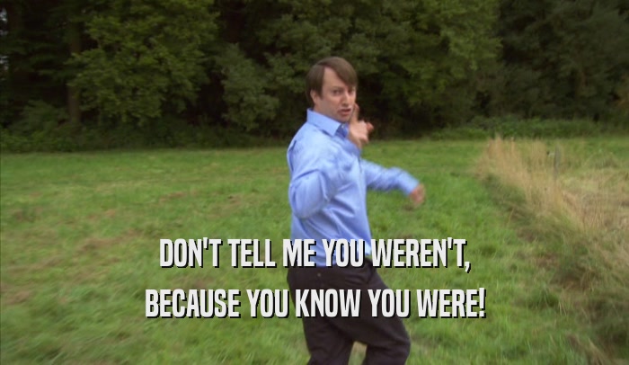 DON'T TELL ME YOU WEREN'T, BECAUSE YOU KNOW YOU WERE! 