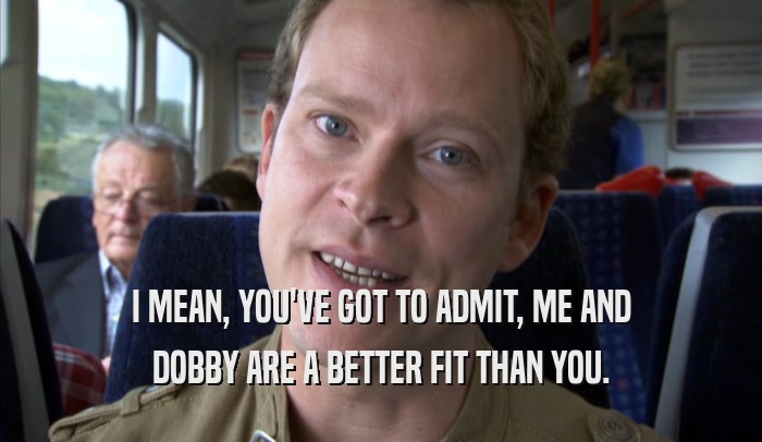 I MEAN, YOU'VE GOT TO ADMIT, ME AND DOBBY ARE A BETTER FIT THAN YOU. 
