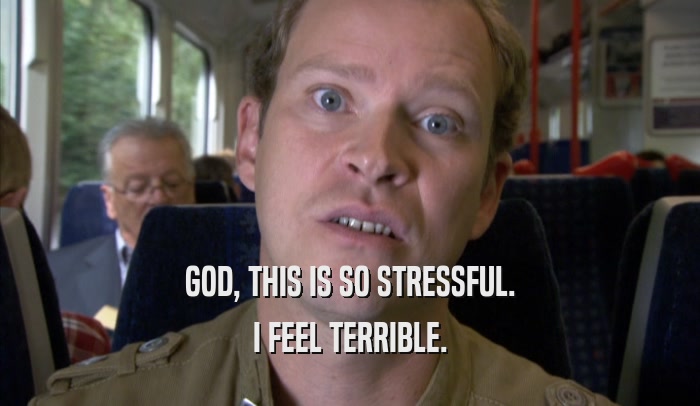 GOD, THIS IS SO STRESSFUL. I FEEL TERRIBLE. 