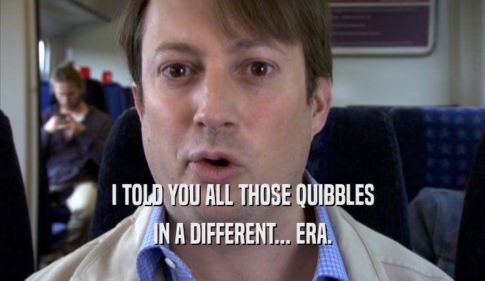 I TOLD YOU ALL THOSE QUIBBLES IN A DIFFERENT... ERA. 