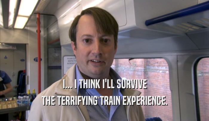 I... I THINK I'LL SURVIVE THE TERRIFYING TRAIN EXPERIENCE. 