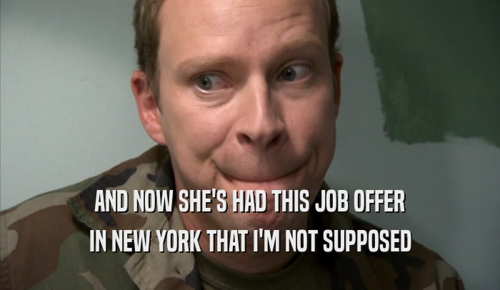 AND NOW SHE'S HAD THIS JOB OFFER IN NEW YORK THAT I'M NOT SUPPOSED IN NEW YORK THAT I'M NOT SUPPOSED