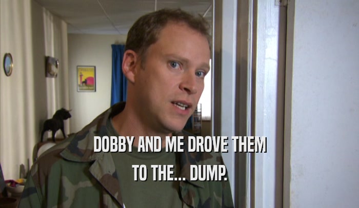 DOBBY AND ME DROVE THEM TO THE... DUMP. 