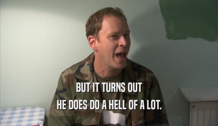 BUT IT TURNS OUT HE DOES DO A HELL OF A LOT. 