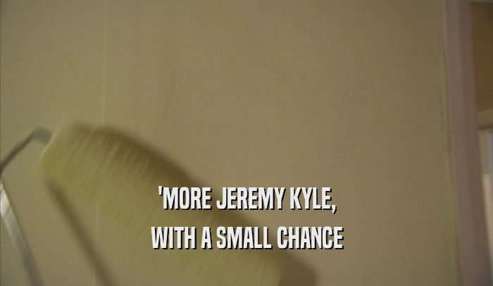 'MORE JEREMY KYLE, WITH A SMALL CHANCE 