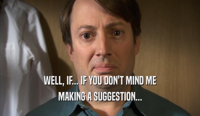 WELL, IF... IF YOU DON'T MIND ME MAKING A SUGGESTION... 