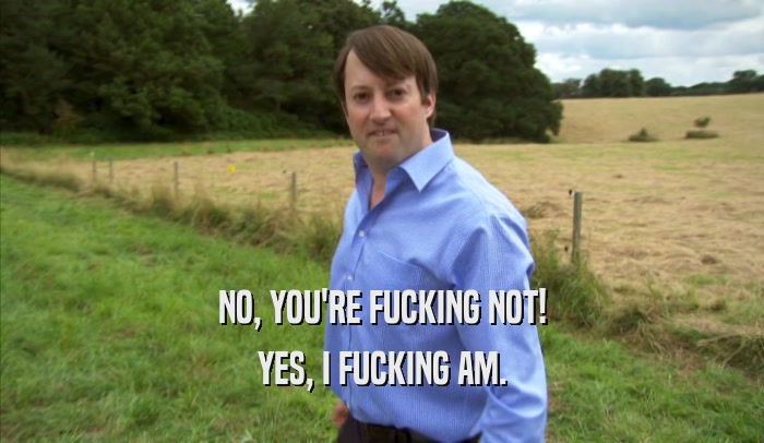 NO, YOU'RE FUCKING NOT! YES, I FUCKING AM. 