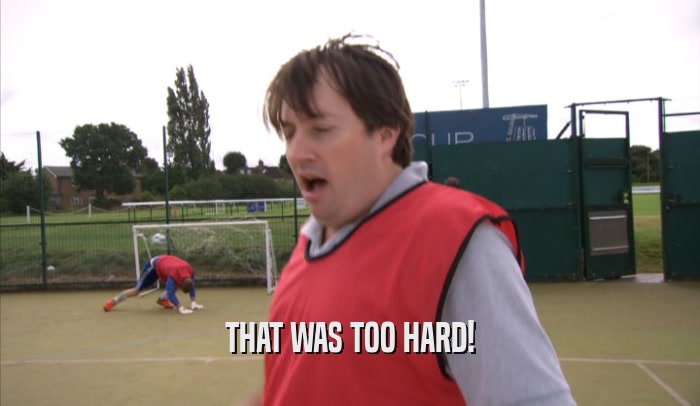 THAT WAS TOO HARD!  