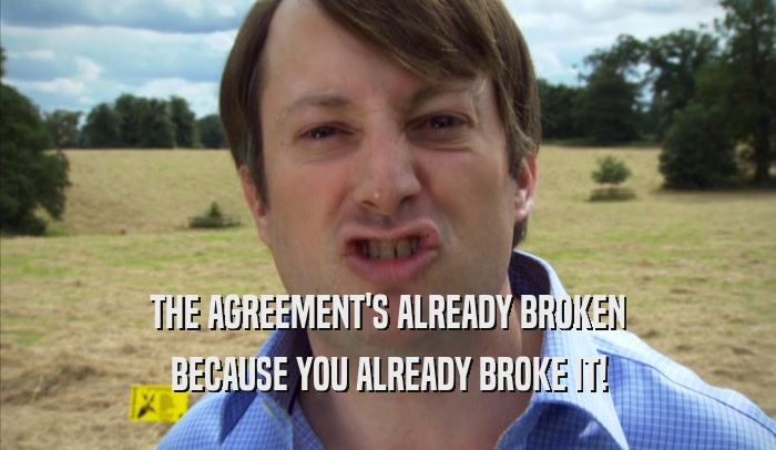 THE AGREEMENT'S ALREADY BROKEN BECAUSE YOU ALREADY BROKE IT! 