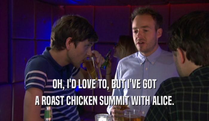 OH, I'D LOVE TO, BUT I'VE GOT A ROAST CHICKEN SUMMIT WITH ALICE. 