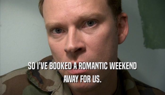 SO I'VE BOOKED A ROMANTIC WEEKEND AWAY FOR US. 