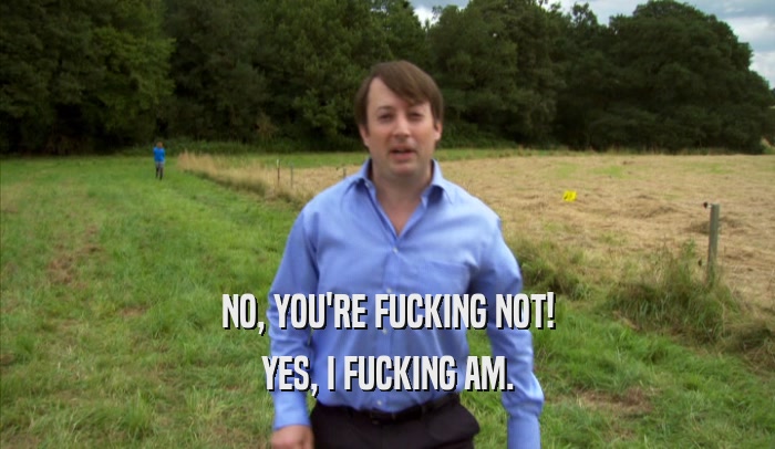 NO, YOU'RE FUCKING NOT! YES, I FUCKING AM. 