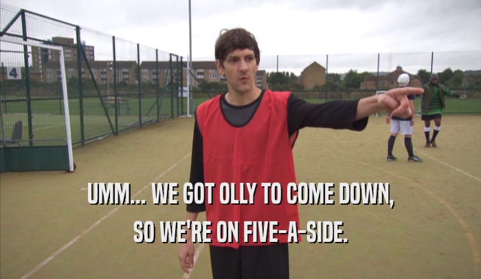 UMM... WE GOT OLLY TO COME DOWN, SO WE'RE ON FIVE-A-SIDE. 