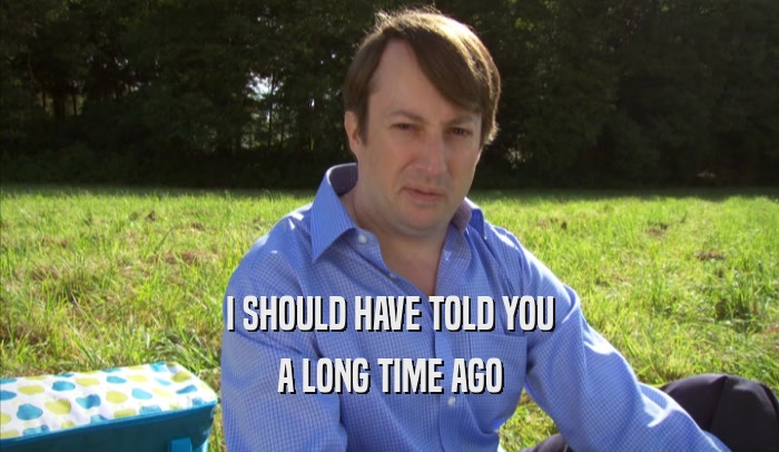 I SHOULD HAVE TOLD YOU A LONG TIME AGO 