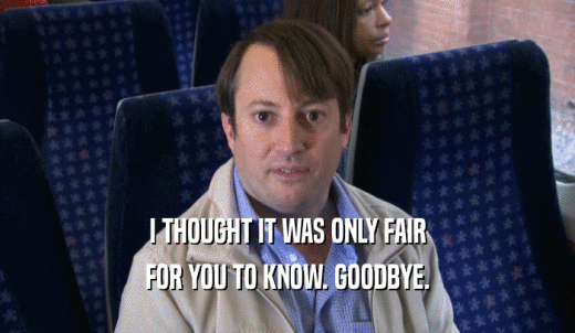 I THOUGHT IT WAS ONLY FAIR FOR YOU TO KNOW. GOODBYE. 