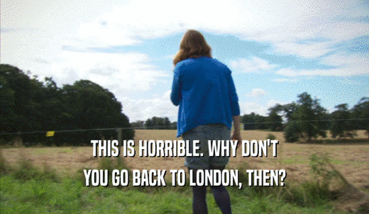 THIS IS HORRIBLE. WHY DON'T YOU GO BACK TO LONDON, THEN? 