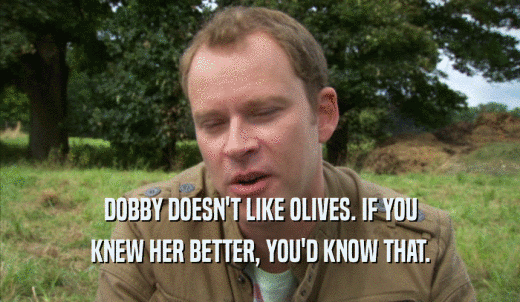 DOBBY DOESN'T LIKE OLIVES. IF YOU KNEW HER BETTER, YOU'D KNOW THAT. 