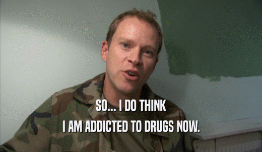 SO... I DO THINK I AM ADDICTED TO DRUGS NOW. 