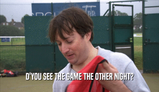 D'YOU SEE THE GAME THE OTHER NIGHT?  
